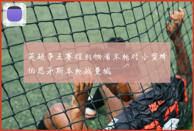 英超争五赛程利物浦末轮对小蜜蜂伯恩茅斯本轮战曼城