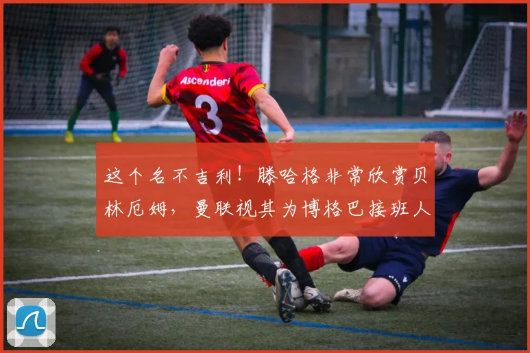 这个名不吉利！滕哈格非常欣赏贝林厄姆，曼联视其为博格巴接班人