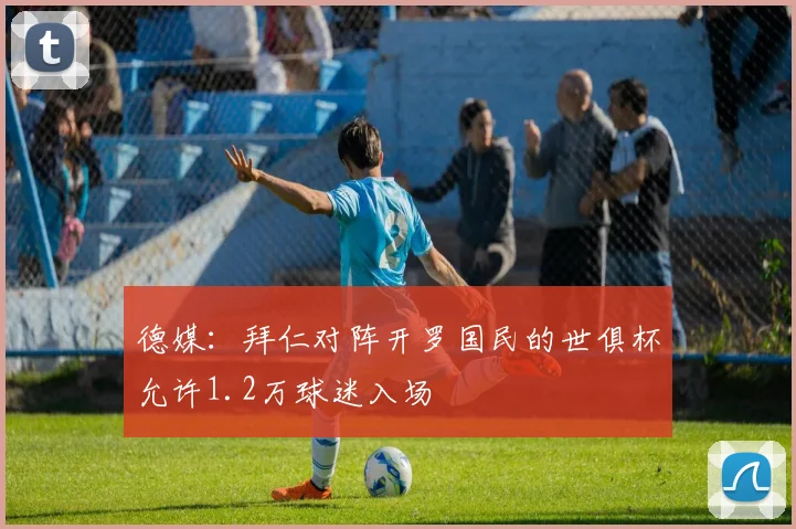 德媒：拜仁对阵开罗国民的世俱杯允许1.2万球迷入场