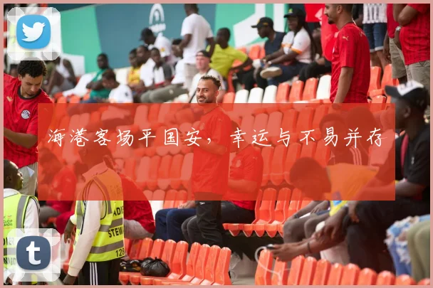 海港客场平国安，幸运与不易并存