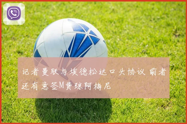 记者曼联与埃德松达口头协议 前者还有意签M费琼阿梅尼