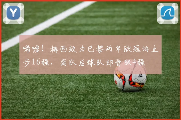 唏嘘！梅西效力巴黎两年欧冠均止步16强，离队后球队却晋级4强