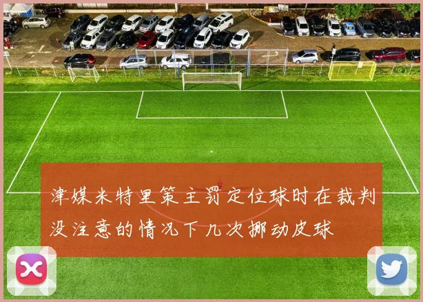 津媒米特里策主罚定位球时在裁判没注意的情况下几次挪动皮球