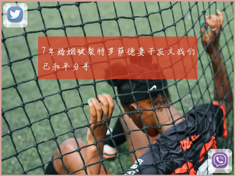 7年婚姻破裂特罗萨德妻子发文我们已和平分手