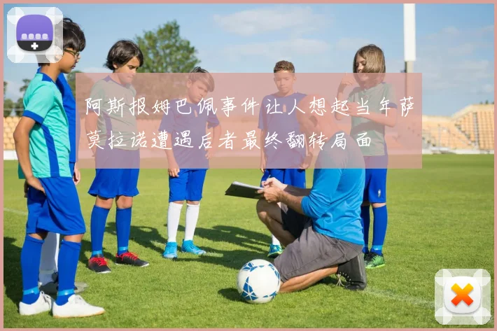阿斯报姆巴佩事件让人想起当年萨莫拉诺遭遇后者最终翻转局面