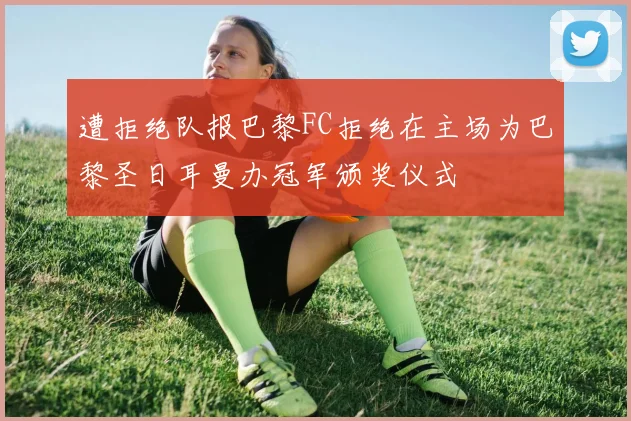 遭拒绝队报巴黎FC拒绝在主场为巴黎圣日耳曼办冠军颁奖仪式