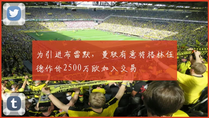 为引进布雷默，曼联有意将格林伍德作价2500万欧加入交易
