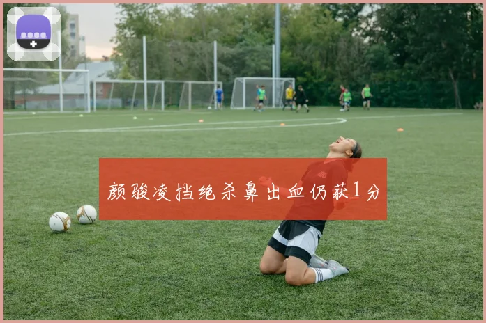 颜骏凌挡绝杀鼻出血仍获1分